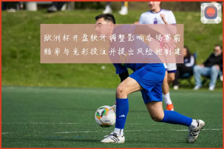 欧洲杯开盘软件调整影响各场赛前赔率与竞彩投注并提出风险控制建议