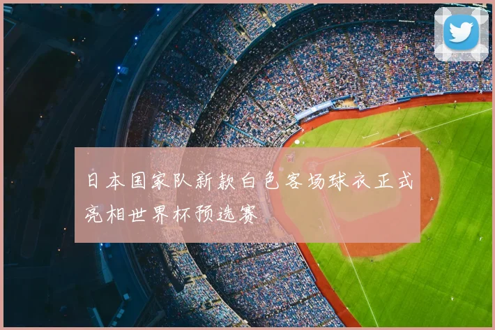 日本国家队新款白色客场球衣正式亮相世界杯预选赛