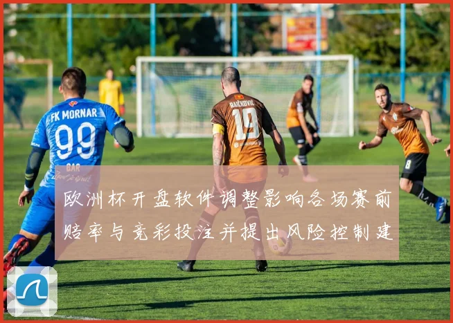 欧洲杯开盘软件调整影响各场赛前赔率与竞彩投注并提出风险控制建议