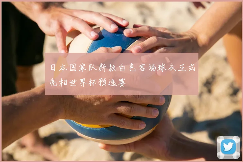 日本国家队新款白色客场球衣正式亮相世界杯预选赛