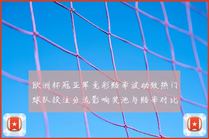 欧洲杯冠亚军竞彩赔率波动致热门球队投注分流影响奖池与赔率对比看点