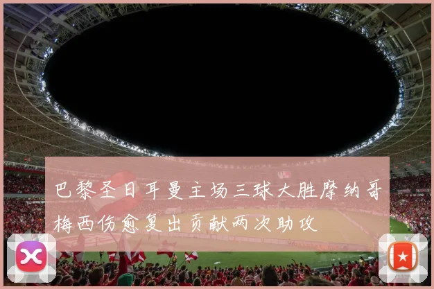 巴黎圣日耳曼主场三球大胜摩纳哥梅西伤愈复出贡献两次助攻