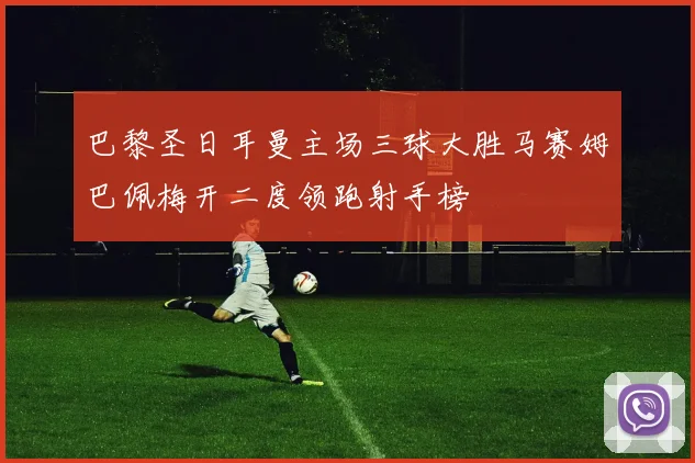 巴黎圣日耳曼主场三球大胜马赛姆巴佩梅开二度领跑射手榜
